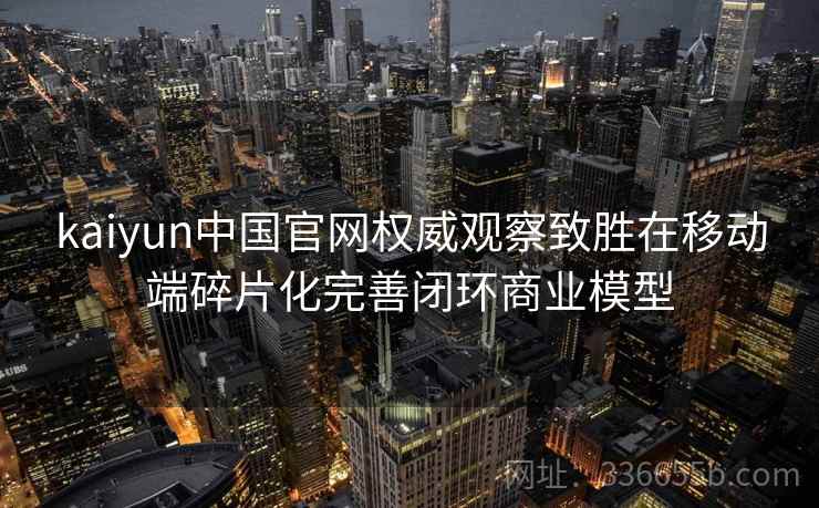 kaiyun中国官网权威观察致胜在移动端碎片化完善闭环商业模型 kaiyun中国官网权威观察致胜在移动端碎片化完善闭环商业模型