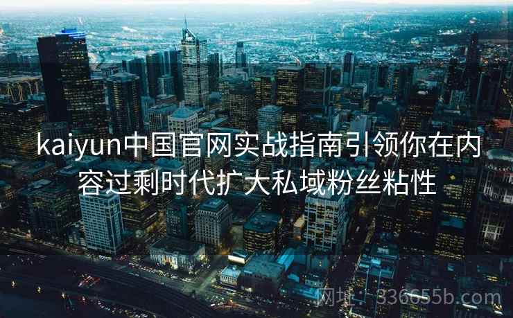 kaiyun中国官网实战指南引领你在内容过剩时代扩大私域粉丝粘性