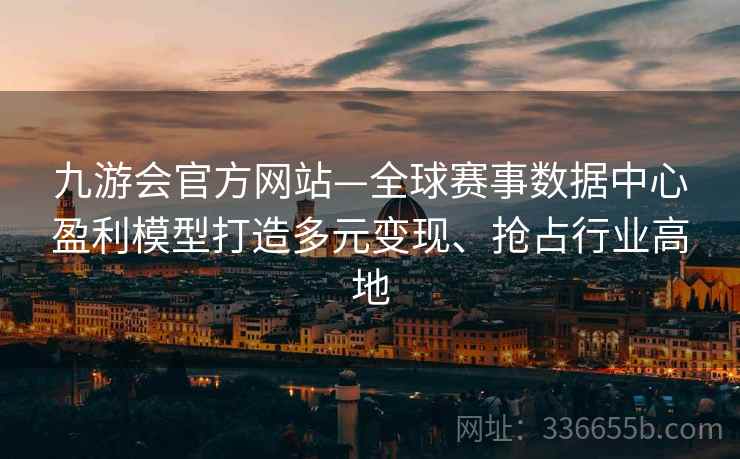 九游会官方网站—全球赛事数据中心盈利模型打造多元变现、抢占行业高地 九游会官方网站—全球赛事数据中心盈利模型打造多元变现、抢占行业高地