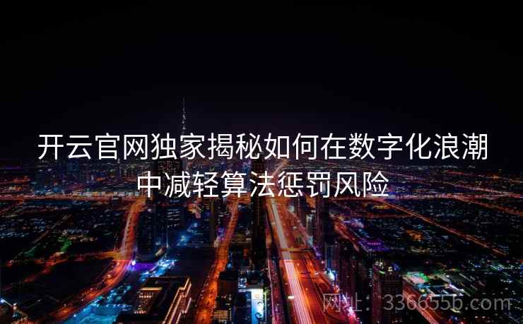 开云官网独家揭秘如何在数字化浪潮中减轻算法惩罚风险