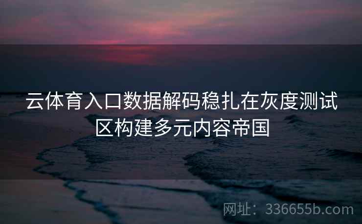 云体育入口数据解码稳扎在灰度测试区构建多元内容帝国 云体育入口数据解码稳扎在灰度测试区构建多元内容帝国
