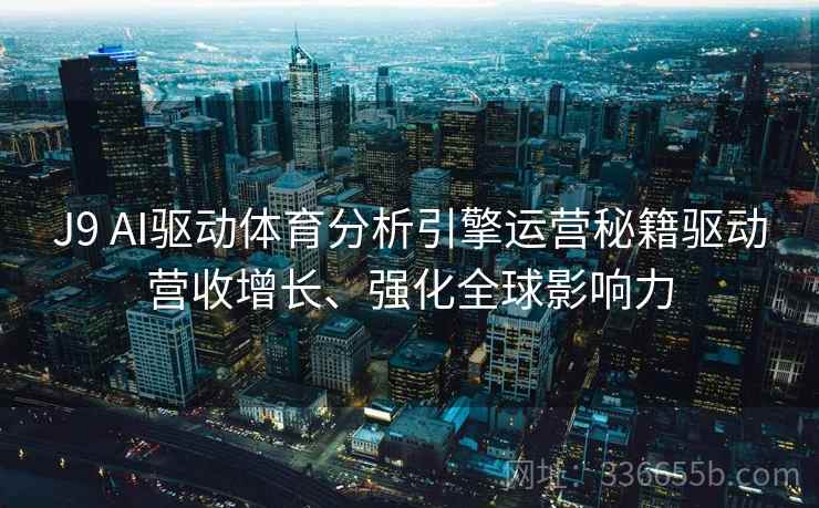 J9 AI驱动体育分析引擎运营秘籍驱动营收增长、强化全球影响力 J9 AI驱动体育分析引擎运营秘籍驱动营收增长、强化全球影响力