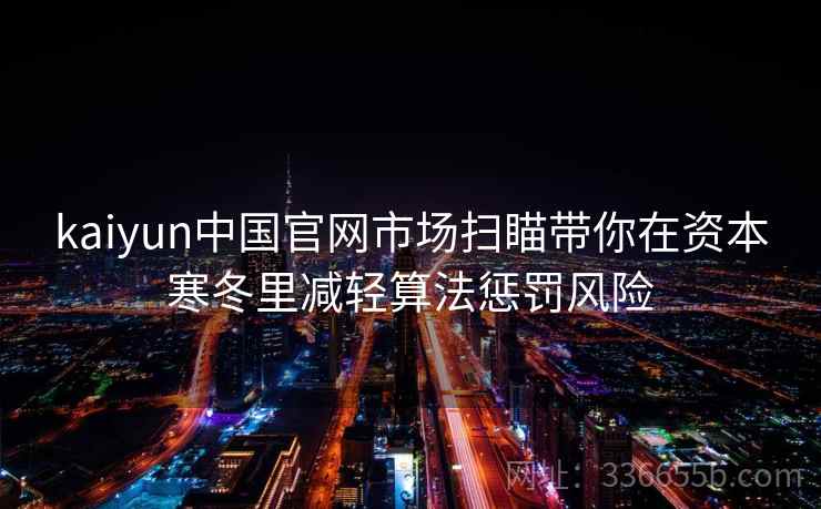 kaiyun中国官网市场扫瞄带你在资本寒冬里减轻算法惩罚风险 kaiyun中国官网市场扫瞄带你在资本寒冬里减轻算法惩罚风险