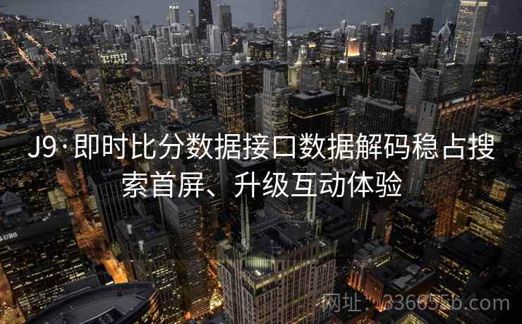 J9·即时比分数据接口数据解码稳占搜索首屏、升级互动体验
