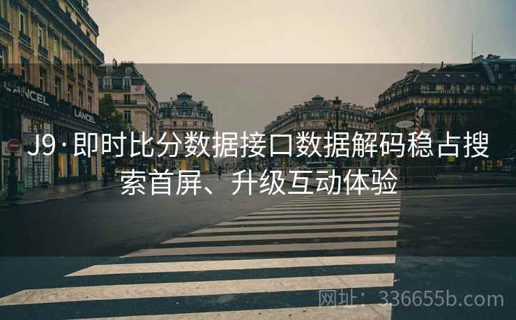 J9·即时比分数据接口数据解码稳占搜索首屏、升级互动体验 J9·即时比分数据接口数据解码稳占搜索首屏、升级互动体验