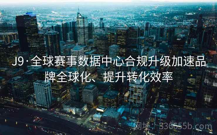 J9·全球赛事数据中心合规升级加速品牌全球化、提升转化效率 J9·全球赛事数据中心合规升级加速品牌全球化、提升转化效率