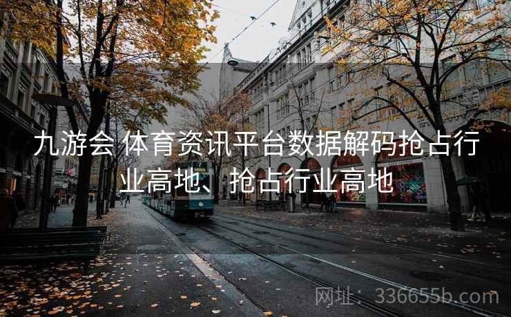 九游会 体育资讯平台数据解码抢占行业高地、抢占行业高地 九游会 体育资讯平台数据解码抢占行业高地、抢占行业高地
