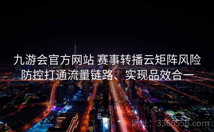 九游会官方网站 赛事转播云矩阵风险防控打通流量链路、实现品效合一