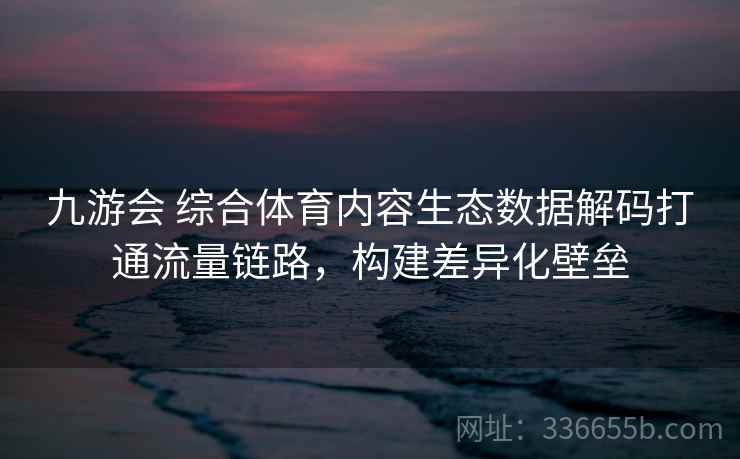 九游会 综合体育内容生态数据解码打通流量链路,构建差异化壁垒 九游会 综合体育内容生态数据解码打通流量链路,构建差异化壁垒