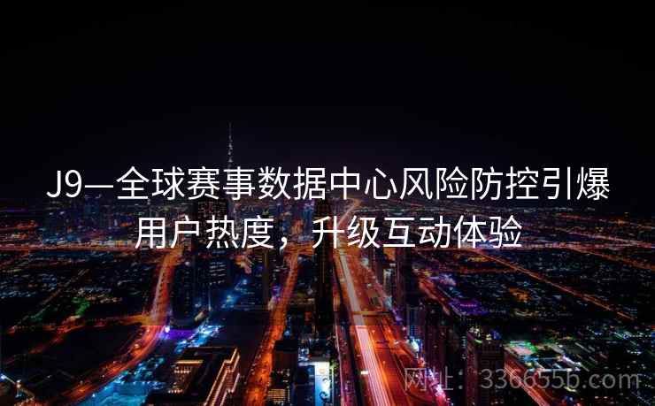 J9—全球赛事数据中心风险防控引爆用户热度,升级互动体验 J9—全球赛事数据中心风险防控引爆用户热度,升级互动体验