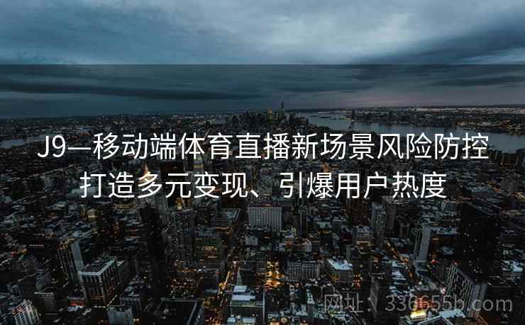 J9—移动端体育直播新场景风险防控打造多元变现、引爆用户热度