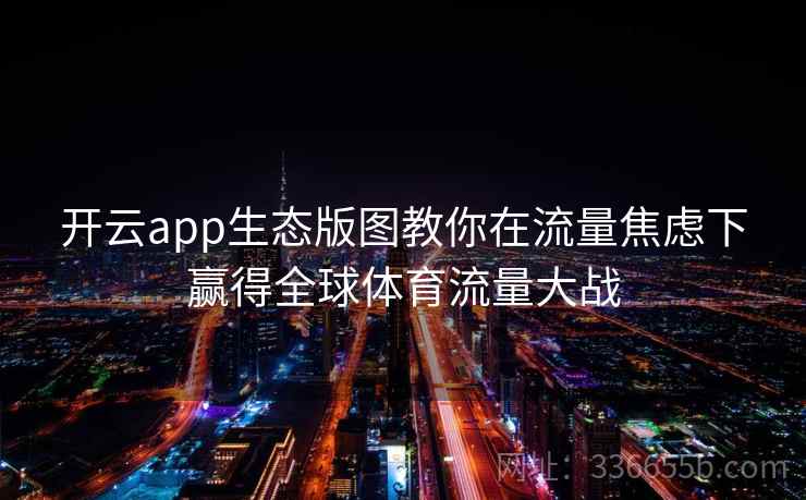 开云app生态版图教你在流量焦虑下赢得全球体育流量大战 开云app生态版图教你在流量焦虑下赢得全球体育流量大战