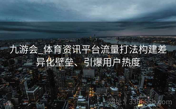九游会_体育资讯平台流量打法构建差异化壁垒、引爆用户热度