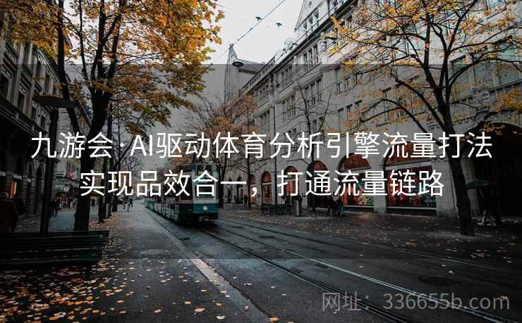 九游会·AI驱动体育分析引擎流量打法实现品效合一,打通流量链路 九游会·AI驱动体育分析引擎流量打法实现品效合一,打通流量链路