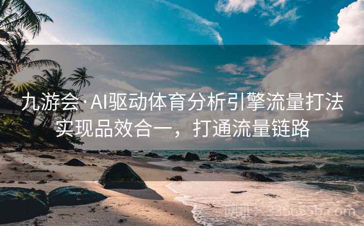 九游会·AI驱动体育分析引擎流量打法实现品效合一，打通流量链路