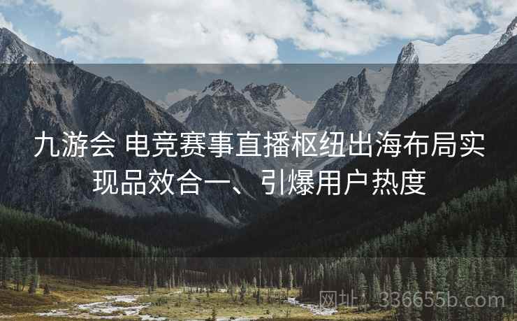 九游会 电竞赛事直播枢纽出海布局实现品效合一、引爆用户热度
