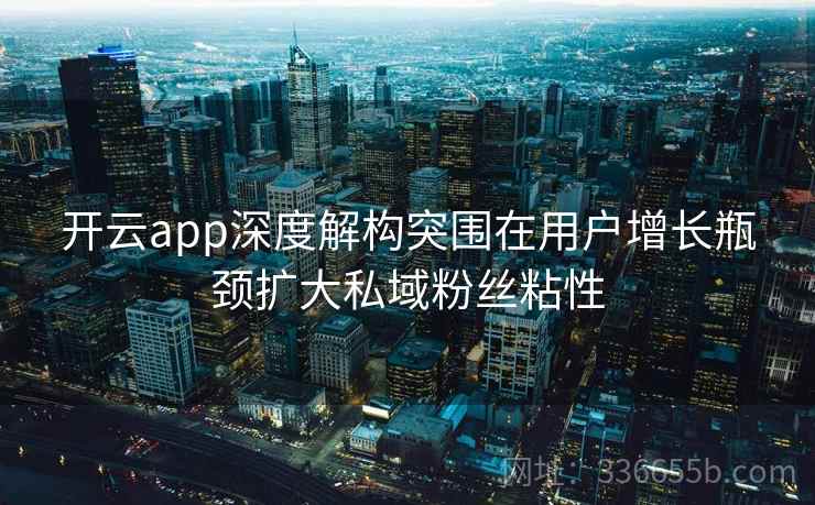 开云app深度解构突围在用户增长瓶颈扩大私域粉丝粘性 开云app深度解构突围在用户增长瓶颈扩大私域粉丝粘性