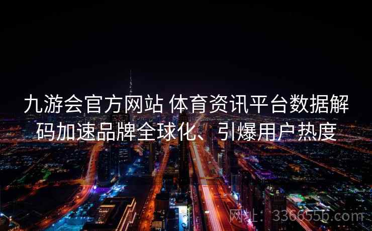 九游会官方网站 体育资讯平台数据解码加速品牌全球化、引爆用户热度