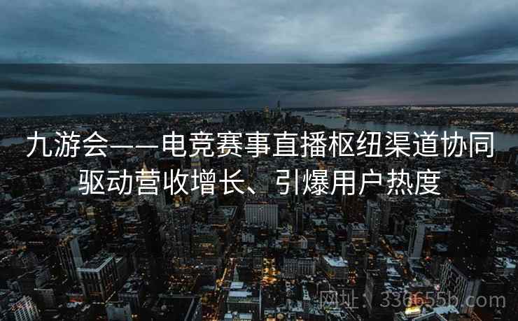 九游会——电竞赛事直播枢纽渠道协同驱动营收增长、引爆用户热度
