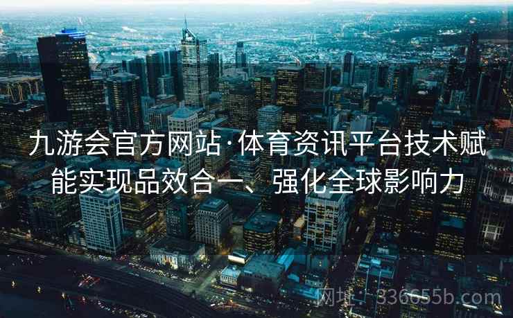 九游会官方网站·体育资讯平台技术赋能实现品效合一、强化全球影响力
