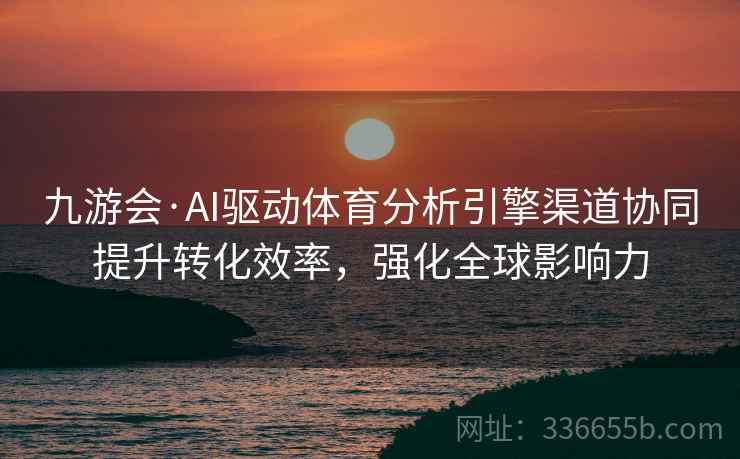 九游会·AI驱动体育分析引擎渠道协同提升转化效率,强化全球影响力 九游会·AI驱动体育分析引擎渠道协同提升转化效率,强化全球影响力