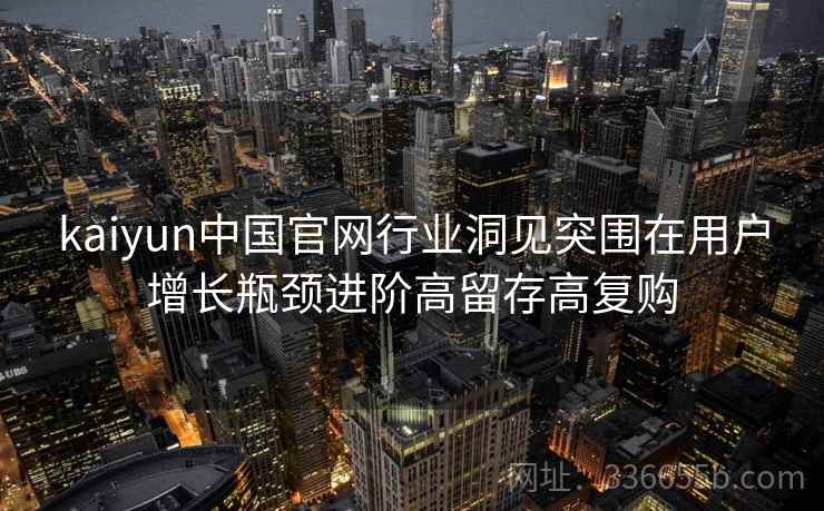 kaiyun中国官网行业洞见突围在用户增长瓶颈进阶高留存高复购