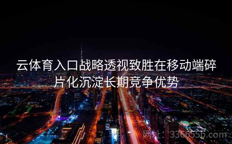 云体育入口战略透视致胜在移动端碎片化沉淀长期竞争优势