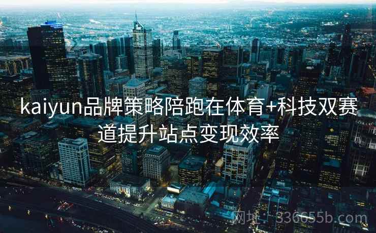 kaiyun品牌策略陪跑在体育+科技双赛道提升站点变现效率 kaiyun品牌策略陪跑在体育+科技双赛道提升站点变现效率