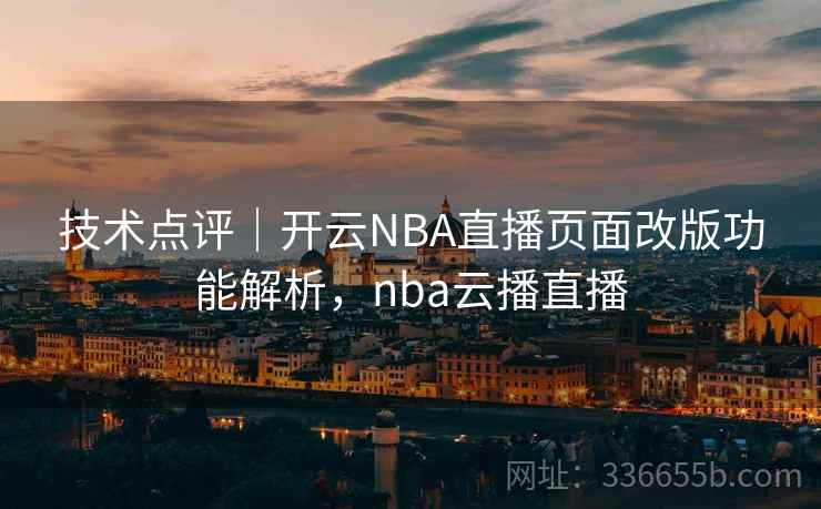 技术点评｜开云NBA直播页面改版功能解析，nba云播直播