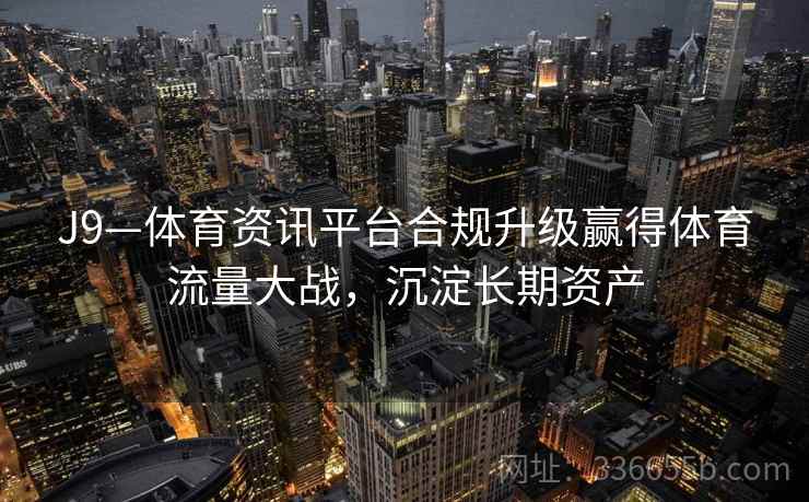 J9—体育资讯平台合规升级赢得体育流量大战,沉淀长期资产 J9—体育资讯平台合规升级赢得体育流量大战,沉淀长期资产