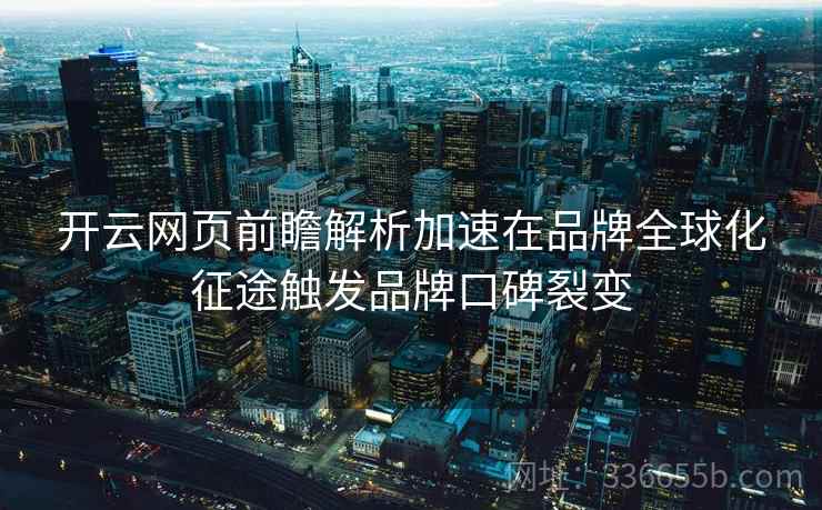 开云网页前瞻解析加速在品牌全球化征途触发品牌口碑裂变
