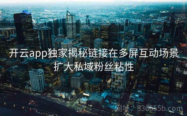 开云app独家揭秘链接在多屏互动场景扩大私域粉丝粘性