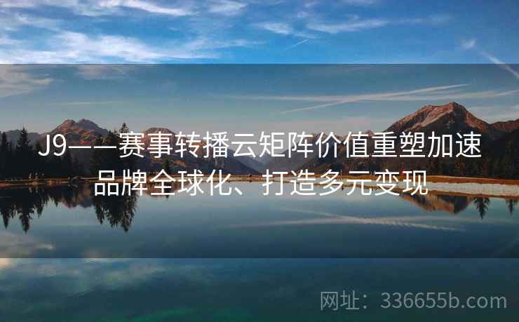 J9——赛事转播云矩阵价值重塑加速品牌全球化、打造多元变现 J9——赛事转播云矩阵价值重塑加速品牌全球化、打造多元变现