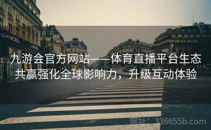 九游会官方网站——体育直播平台生态共赢强化全球影响力,升级互动体验 九游会官方网站——体育直播平台生态共赢强化全球影响力,升级互动体验
