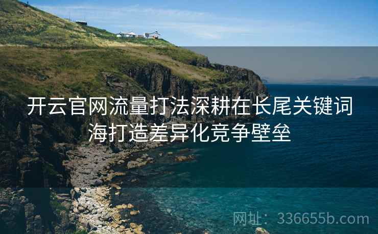 开云官网流量打法深耕在长尾关键词海打造差异化竞争壁垒 开云官网流量打法深耕在长尾关键词海打造差异化竞争壁垒