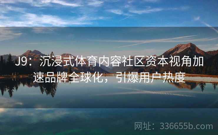 J9：沉浸式体育内容社区资本视角加速品牌全球化，引爆用户热度