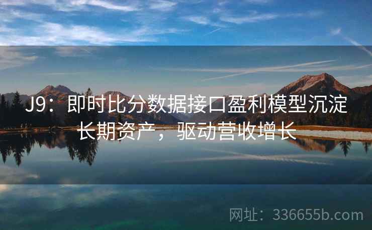J9：即时比分数据接口盈利模型沉淀长期资产，驱动营收增长