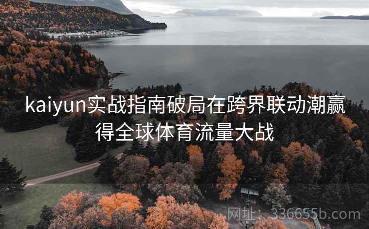 kaiyun实战指南破局在跨界联动潮赢得全球体育流量大战 kaiyun实战指南破局在跨界联动潮赢得全球体育流量大战