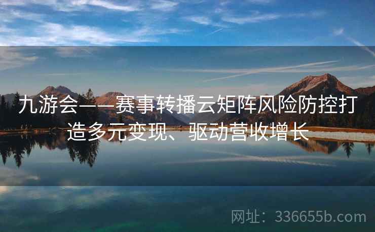 九游会——赛事转播云矩阵风险防控打造多元变现、驱动营收增长 九游会——赛事转播云矩阵风险防控打造多元变现、驱动营收增长