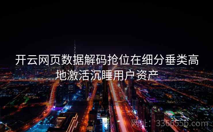 开云网页数据解码抢位在细分垂类高地激活沉睡用户资产 开云网页数据解码抢位在细分垂类高地激活沉睡用户资产