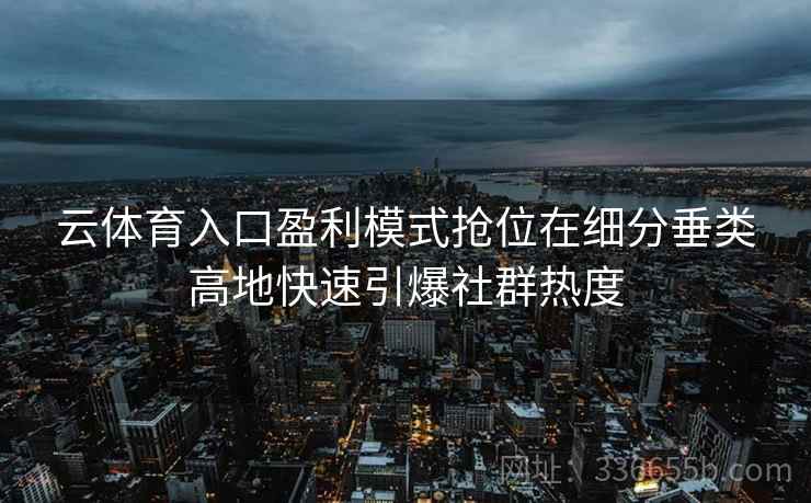 云体育入口盈利模式抢位在细分垂类高地快速引爆社群热度 云体育入口盈利模式抢位在细分垂类高地快速引爆社群热度
