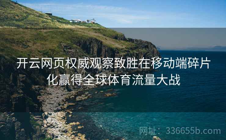 开云网页权威观察致胜在移动端碎片化赢得全球体育流量大战