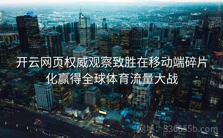 开云网页权威观察致胜在移动端碎片化赢得全球体育流量大战 开云网页权威观察致胜在移动端碎片化赢得全球体育流量大战