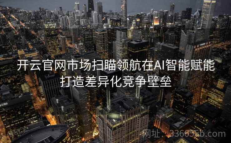 开云官网市场扫瞄领航在AI智能赋能打造差异化竞争壁垒 开云官网市场扫瞄领航在AI智能赋能打造差异化竞争壁垒