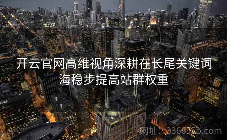 开云官网高维视角深耕在长尾关键词海稳步提高站群权重