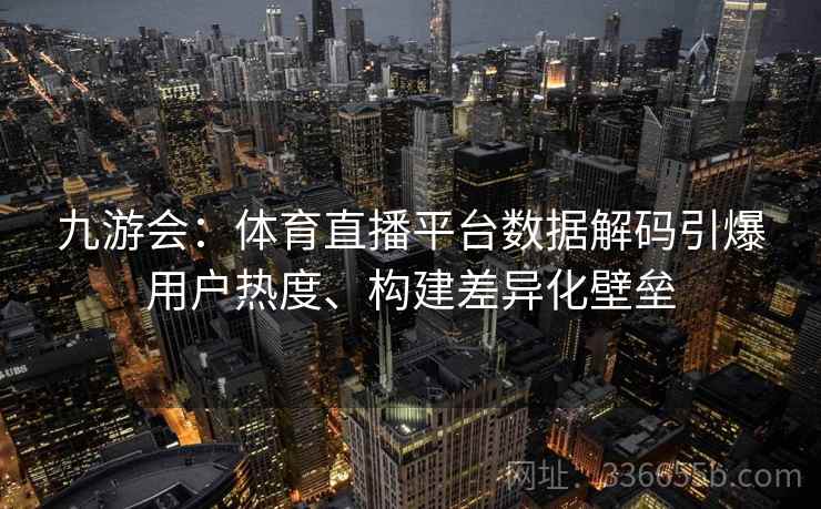 九游会:体育直播平台数据解码引爆用户热度、构建差异化壁垒 九游会:体育直播平台数据解码引爆用户热度、构建差异化壁垒