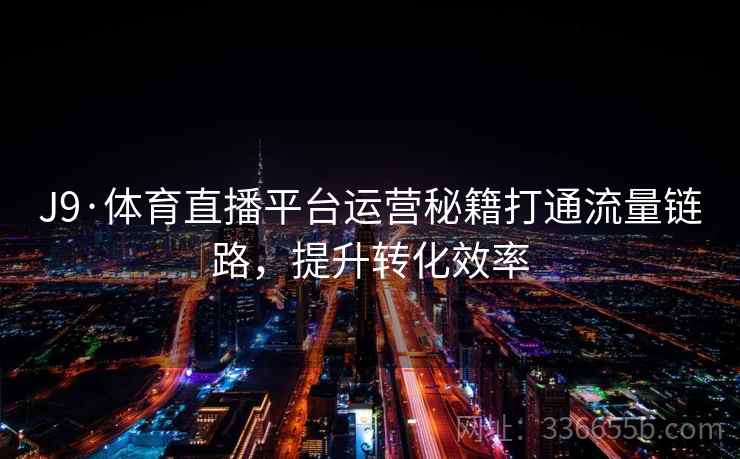 J9·体育直播平台运营秘籍打通流量链路,提升转化效率 J9·体育直播平台运营秘籍打通流量链路,提升转化效率