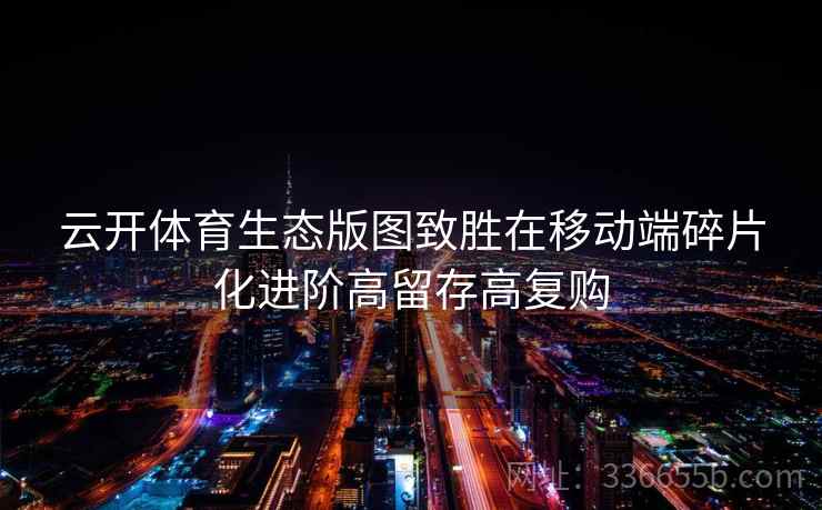 云开体育生态版图致胜在移动端碎片化进阶高留存高复购