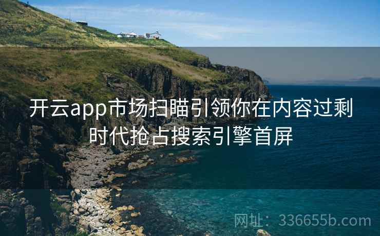 开云app市场扫瞄引领你在内容过剩时代抢占搜索引擎首屏 开云app市场扫瞄引领你在内容过剩时代抢占搜索引擎首屏