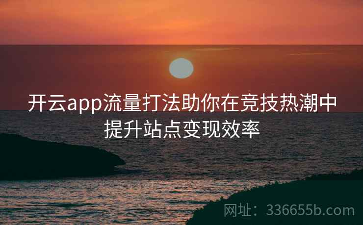 开云app流量打法助你在竞技热潮中提升站点变现效率